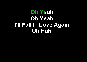 Oh Yeah
Oh Yeah
I'll Fall In Love Again

Uh Huh