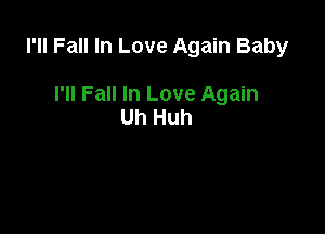 I'll Fall In Love Again Baby

I'll Fall In Love Again
Uh Huh