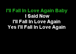 I'II Fall In Love Again Baby
I Said Now
I'll Fall In Love Again

Yes I'll Fall In Love Again