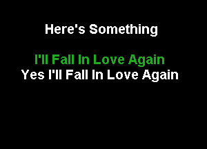 Here's Something

I'll Fall In Love Again

Yes I'll Fall In Love Again