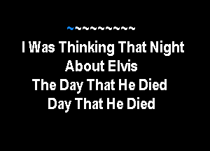 NNNNNN'U N

I Was Thinking That Night
About Elvis

The Day That He Died
Day That He Died