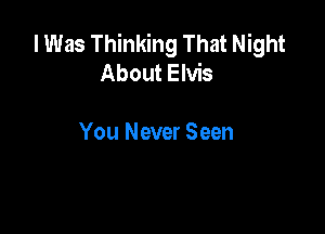 I Was Thinking That Night
About Elvis

You Never Seen