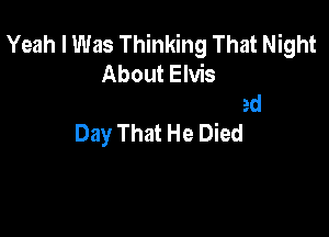 Yeah I Was Thinking That Night
t Elvis
The Day That He Died

Day That He Died