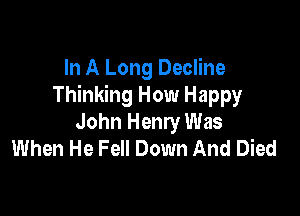 In A Long Decline
Thinking How Happy

John Henry Was
When He Fell Down And Died