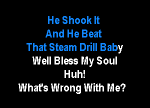 He Shook It
And He Beat
That Steam Drill Baby

Well Bless My Soul
Huh!
What's Wrong With Me?