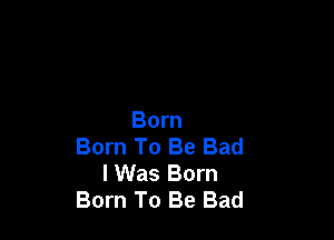 Born

Born To Be Bad
I Was Born
Born To Be Bad