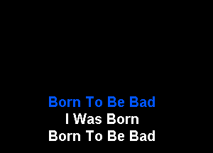 Born To Be Bad
I Was Born
Born To Be Bad