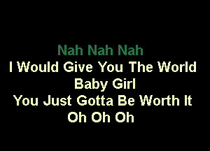 Nah Nah Nah
I Would Give You The World

Baby Girl
You Just Gotta Be Worth It
Oh Oh Oh