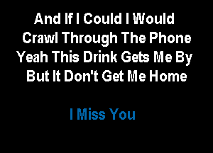 And lfl Could I Would
Crawl Through The Phone
Yeah This Drink Gets Me By
But It Don't Get Me Home

I Miss You