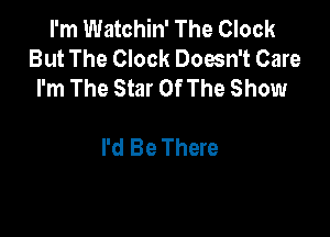 I'm Watchin' The Clock
But The Clock Doesn't Care
I'm The Star Of The Show

I'd Be There