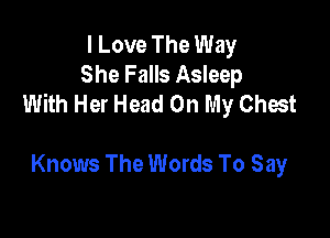 I Love The Way
She Falls Asleep
With Her Head On My Chest

Knows The Words To Say