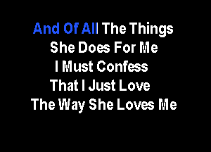 And Of All The Things
She Dow For Me
I Must Confess

That I Just Love
The Way She Loves Me