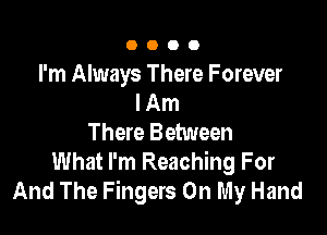 0000

I'm Always There Forever
I Am

There Between

What I'm Reaching For
And The Fingers On My Hand