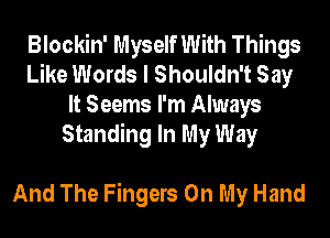 Blockin' Myself With Things
Like Words I Shouldn't Say
It Seems I'm Always
Standing In My Way

And The Fingers On My Hand