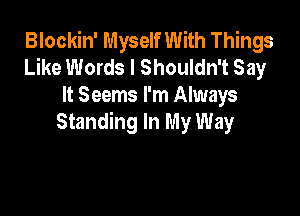 Blockin' Myself With Things
Like Words I Shouldn't Say
It Seems I'm Always

Standing In My Way