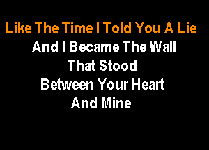 Like The Time I Told You A Lie
And I Became The Wall
That Stood

Between Your Heart
And Mine