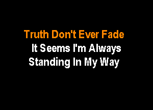 Truth Don't Ever Fade
It Seems I'm Always

Standing In My Way