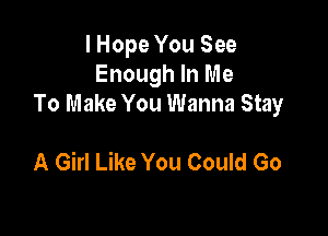 I Hope You See
Enough In Me
To Make You Wanna Stay

A Girl Like You Could Go