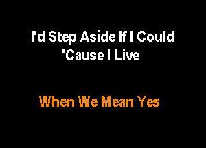 I'd Step Aside Ifl Could
'Cause I Live

When We Mean Yes