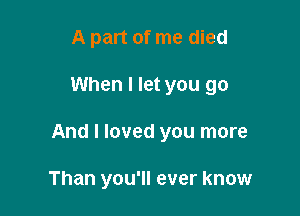 A part of me died

When I let you go

And I loved you more

Than you'll ever know