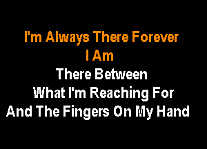 I'm Always There F orever
I Am
There Between

What I'm Reaching For
And The Fingers On My Hand