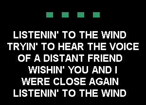 EIEIEIEI

LISTENIN' TO THE WIND
TRYIN' TO HEAR THE VOICE
OF A DISTANT FRIEND
WISHIN' YOU AND I
WERE CLOSE AGAIN
LISTENIN' TO THE WIND