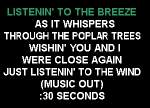 LISTENIN' TO THE BREEZE
As IT WHISPERS
THROUGH THE POPLAR TREES
WISHIN' YOU AND I
WERE CLOSE AGAIN
JUST LISTENIN' TO THE WIND
(MUSIC OUT)
z3OSECONDS