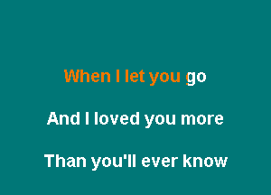 When I let you go

And I loved you more

Than you'll ever know