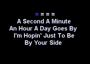 A Second A Minute
An Hour A Day Goes By

I'm Hopin' Just To Be
By Your Side