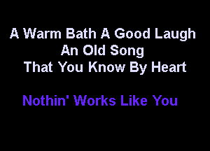 A Warm Bath A Good Laugh
An Old Song
That You Know By Heart

Nothin' Works Like You