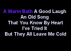 A Warm Bath A Good Laugh
An Old Song
That You Know By Heart

I've Tried It
But They All Leave Me Cold