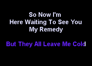 So Now I'm
Here Waiting To See You
My Remedy

But They All Leave Me Cold