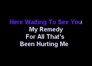 Here Waiting To See You
My Remedy

For All That's
Been Hurting Me