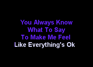 You Always Know
What To Say

To Make Me Feel
Like Everything's 0k