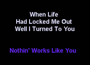 When Life
Had Locked Me Out
Well I Turned To You

Nothin' Works Like You