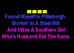 DUDE
Found Myself In Pittsburgh

Workin' In A Steel Mill
And I Was A Southern Girl
Who's Husband Did The Same
