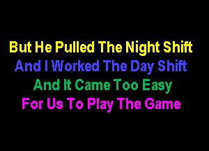 But He Pulled The Night Shift
And I Worked The Day Shift

And It Came Too Easy
For Us To Play The Game