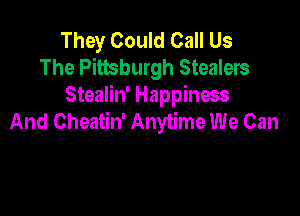 They Could Call Us
The Pittsburgh Stealers
Stealin' Happiness

And Cheatin' Anytime We Can