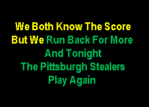 We Both Know The Score
But We Run Back For More
And Tonight

The Pittsburgh Stealers
Play Again