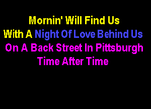 Mornin' Will Find Us
With A Night Of Love Behind Us
On A Back Street In Pittsburgh

Time After Time