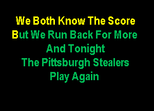 We Both Know The Score
But We Run Back For More
And Tonight

The Pittsburgh Stealers
PMyAgmn