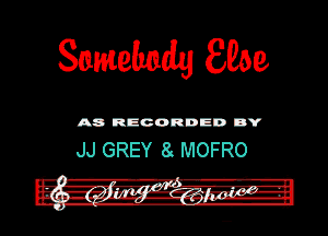 Snmebedy we

A8 RECORDED DY

JJ GREY 8 MOFRO