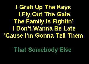 I Grab Up The Keys
I Fly Out The Gate
The Family Is Fightin'
I Don,t Wanna Be Late
'Cause Pm Gonna Tell Them

That Somebody Else