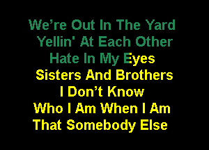 Wdre Out In The Yard
Yellin' At Each Other
Hate In My Eyes
Sisters And Brothers
l DonT Know
Who I Am When I Am
That Somebody Else