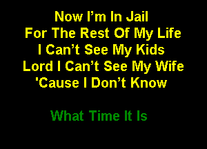 Now Pm In Jail
For The Rest Of My Life
I CanT See My Kids
Lord I Can't See My Wife

'Cause I Don t Know

What Time It Is