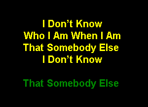 I Dth Know
Who I Am When I Am

That Somebody Else
l Dth Know

That Somebody Else