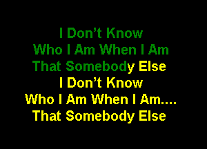 I Dth Know
Who I Am When I Am
That Somebody Else

l Dth Know
Who I Am When I Am...
That Somebody Else