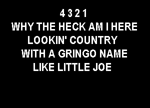 4 3 2 1
WHY THE HECK AM I HERE
LOOKIN' COUNTRY
WITH A GRINGO NAME
LIKE LITTLE JOE