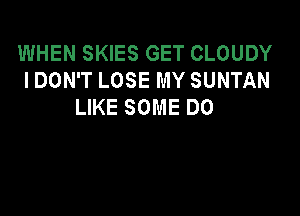 WHEN SKIES GET CLOUDY
I DON'T LOSE MY SUNTAN
LIKE SOME DO