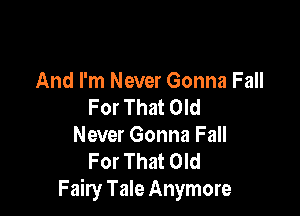 And I'm Never Gonna Fall
For That Old

Never Gonna Fall
For That Old
Fairy Tale Anymore